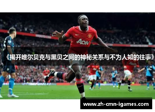 《揭开维尔贝克与黑贝之间的神秘关系与不为人知的往事》