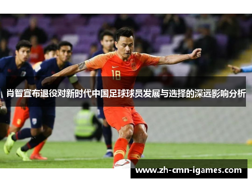 肖智宣布退役对新时代中国足球球员发展与选择的深远影响分析