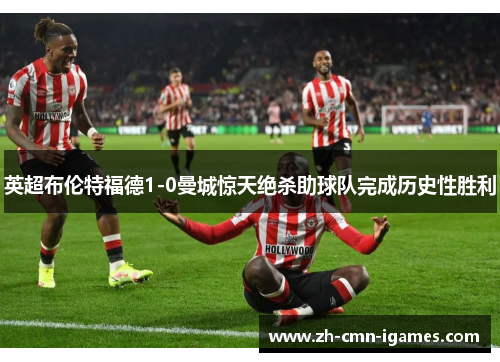 英超布伦特福德1-0曼城惊天绝杀助球队完成历史性胜利