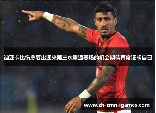 迪亚卡比伤愈复出迎来第三次重返赛场的机会期待再度证明自己