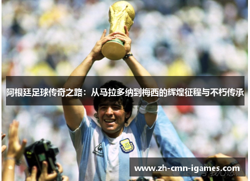 阿根廷足球传奇之路：从马拉多纳到梅西的辉煌征程与不朽传承