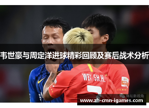 韦世豪与周定洋进球精彩回顾及赛后战术分析