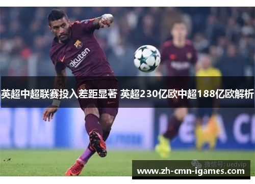 英超中超联赛投入差距显著 英超230亿欧中超188亿欧解析