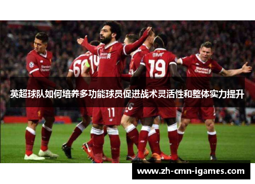 英超球队如何培养多功能球员促进战术灵活性和整体实力提升