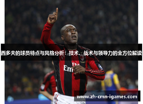 西多夫的球员特点与风格分析：技术、战术与领导力的全方位解读