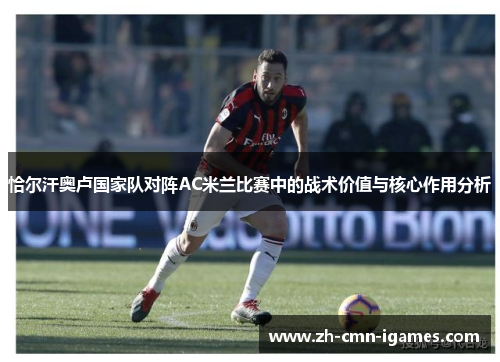 恰尔汗奥卢国家队对阵AC米兰比赛中的战术价值与核心作用分析