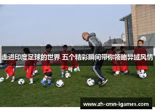 走进印度足球的世界 五个精彩瞬间带你领略异域风情