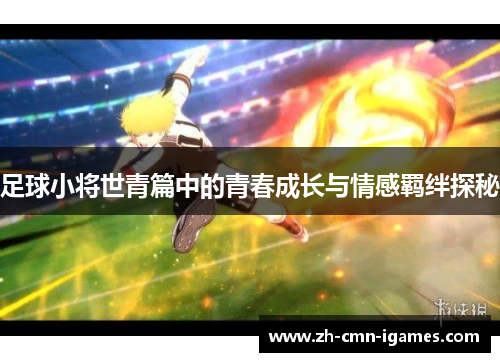 足球小将世青篇中的青春成长与情感羁绊探秘