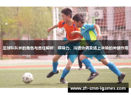 足球队队长的角色与责任解析：领导力、沟通协调及场上决策的关键作用