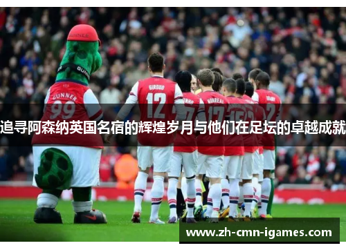 追寻阿森纳英国名宿的辉煌岁月与他们在足坛的卓越成就