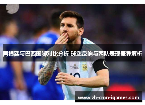 阿根廷与巴西国脚对比分析 球迷反响与两队表现差异解析