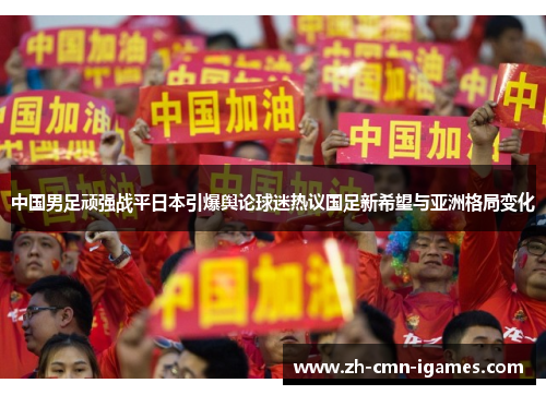 中国男足顽强战平日本引爆舆论球迷热议国足新希望与亚洲格局变化