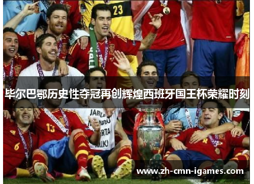 毕尔巴鄂历史性夺冠再创辉煌西班牙国王杯荣耀时刻