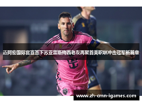 迈阿密国际官宣签下苏亚雷斯梅西老友再聚首美职联冲击冠军新篇章