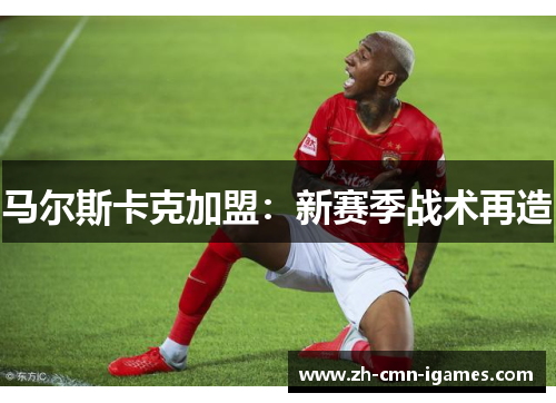 马尔斯卡克加盟：新赛季战术再造