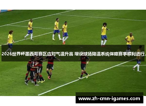 2026世界杯墨西哥赛区应对气温升高 增设球场降温系统保障赛事顺利进行