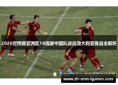 2026世预赛亚洲区18强赛中国队迎战澳大利亚备战全解析