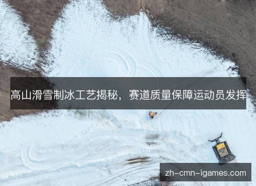 高山滑雪制冰工艺揭秘，赛道质量保障运动员发挥
